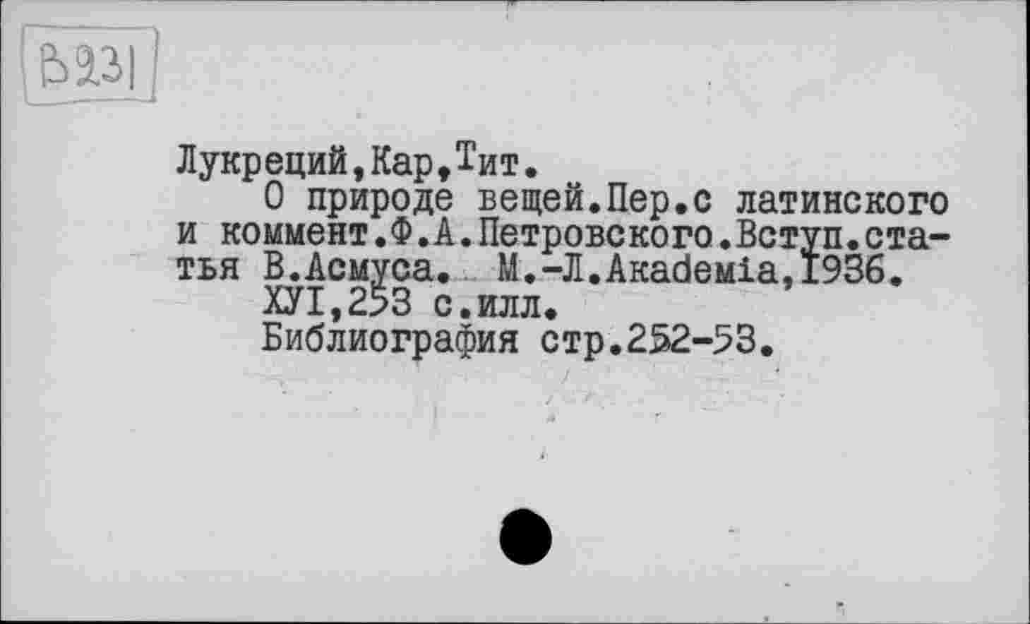 ﻿Лукреций,Кар,Тит.
О природе вещей.Пер.с латинского и коммент.Ф.А.Петрове ко го.Вступ.статья В. Асмуса. М.-Л.АкасІеміа,і936.
ХУ1,2>3 с.илл.
Библиография стр.252-53.